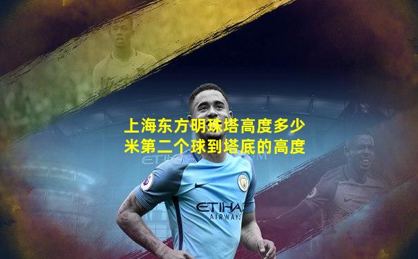 上海东方明珠塔高度多少米第二个球到塔底的高度