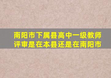 南阳市下属县高中一级教师评审是在本县还是在南阳市
