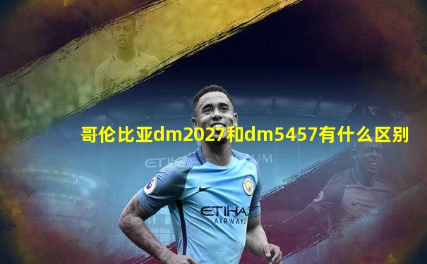哥伦比亚dm2027和dm5457有什么区别