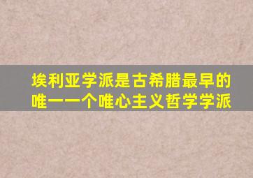 埃利亚学派是古希腊最早的唯一一个唯心主义哲学学派