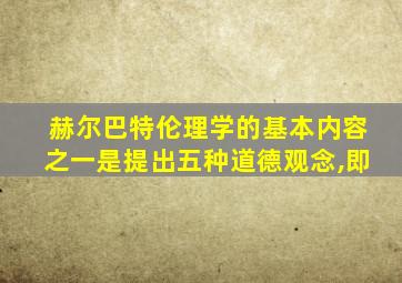 赫尔巴特伦理学的基本内容之一是提出五种道德观念,即