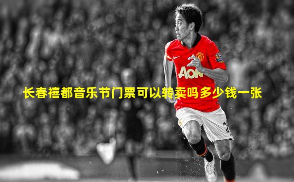 长春禧都音乐节门票可以转卖吗多少钱一张