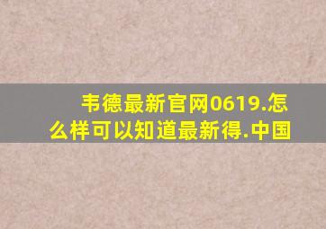 韦德最新官网0619.怎么样可以知道最新得.中国