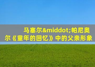 马塞尔·帕尼奥尔《童年的回忆》中的父亲形象