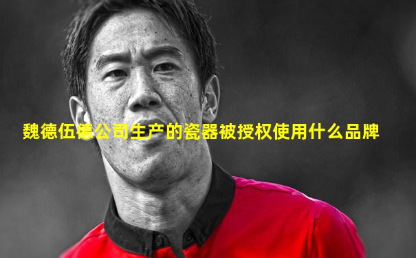 魏德伍德公司生产的瓷器被授权使用什么品牌