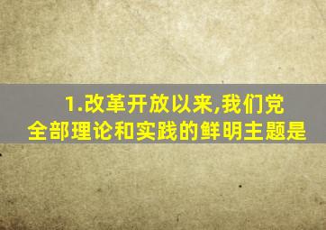 1.改革开放以来,我们党全部理论和实践的鲜明主题是