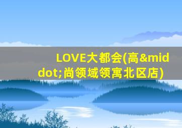 LOVE大都会(高·尚领域领寓北区店)