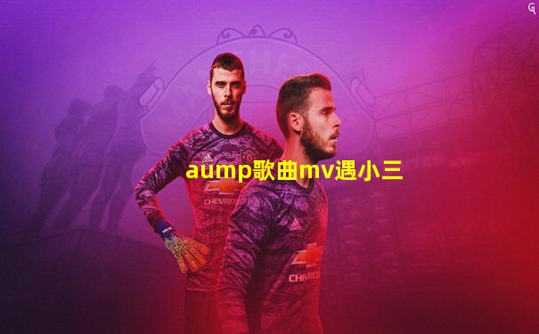 aump歌曲mv遇小三