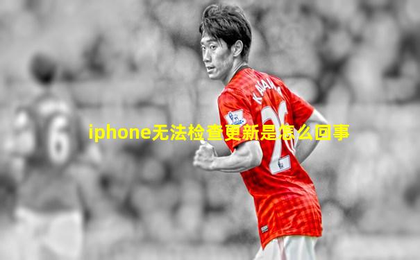 iphone无法检查更新是怎么回事