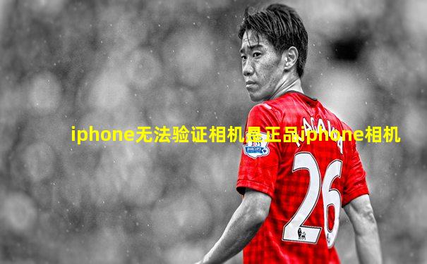iphone无法验证相机是正品iphone相机
