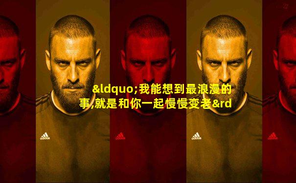 “我能想到最浪漫的事,就是和你一起慢慢变老”