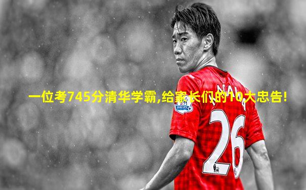 一位考745分清华学霸,给家长们的10大忠告!