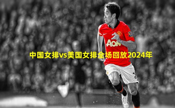 中国女排vs美国女排全场回放2024年