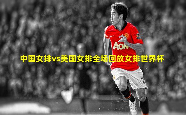 中国女排vs美国女排全场回放女排世界杯