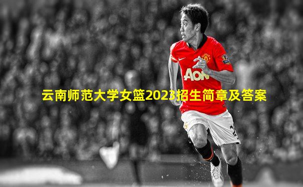 云南师范大学女篮2023招生简章及答案