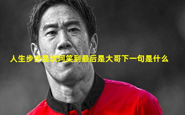 人生步步是坎坷笑到最后是大哥下一句是什么