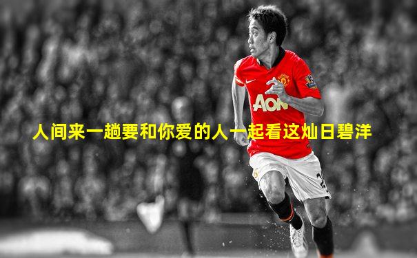 人间来一趟要和你爱的人一起看这灿日碧洋