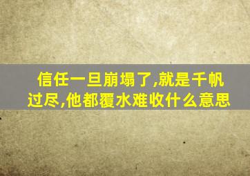 信任一旦崩塌了,就是千帆过尽,他都覆水难收什么意思