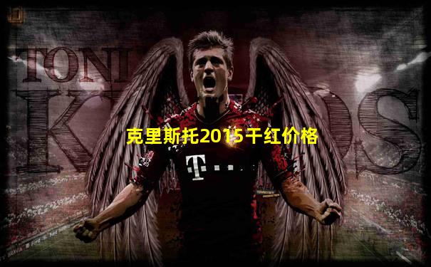克里斯托2015干红价格