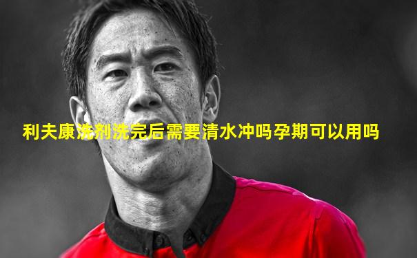 利夫康洗剂洗完后需要清水冲吗孕期可以用吗