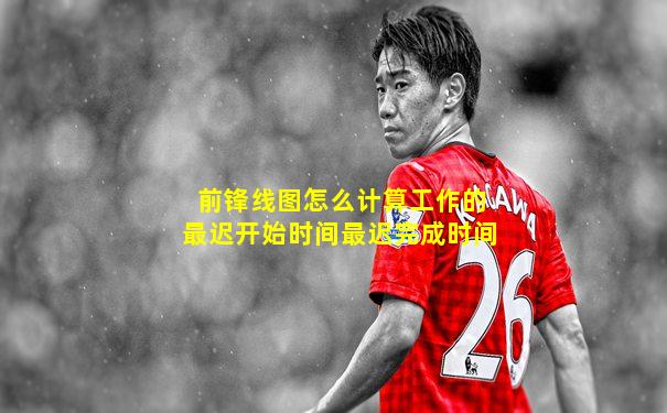 前锋线图怎么计算工作的最迟开始时间最迟完成时间