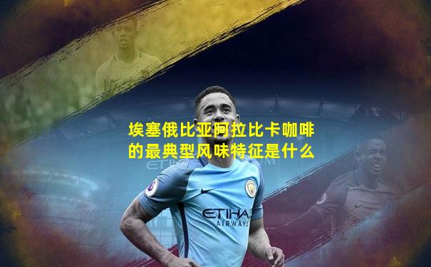 埃塞俄比亚阿拉比卡咖啡的最典型风味特征是什么