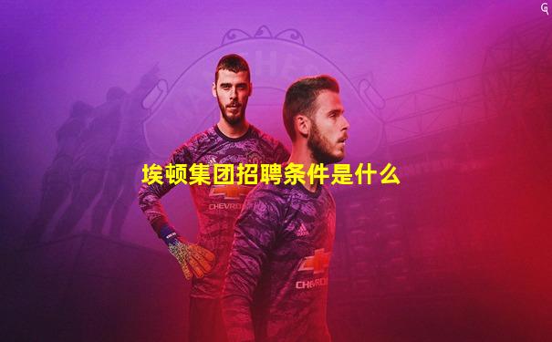 埃顿集团招聘条件是什么
