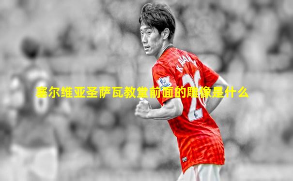 塞尔维亚圣萨瓦教堂前面的雕像是什么