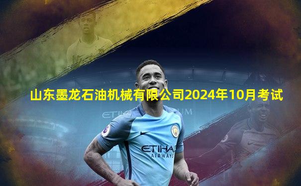 山东墨龙石油机械有限公司2024年10月考试