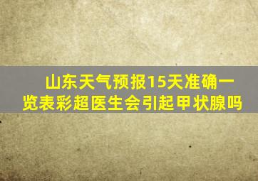 山东天气预报15天准确一览表彩超医生会引起甲状腺吗