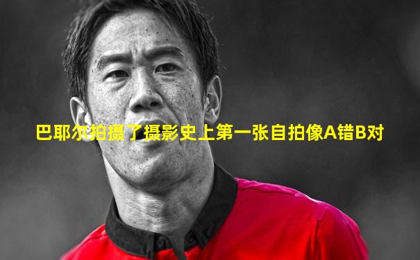 巴耶尔拍摄了摄影史上第一张自拍像A错B对
