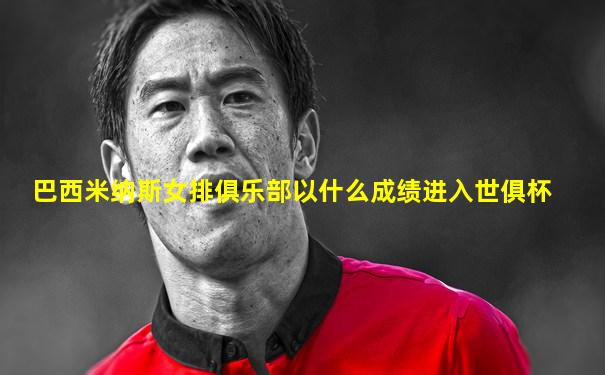 巴西米纳斯女排俱乐部以什么成绩进入世俱杯