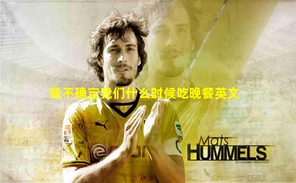 我不确定我们什么时候吃晚餐英文