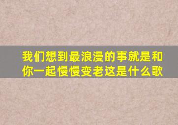 我们想到最浪漫的事就是和你一起慢慢变老这是什么歌
