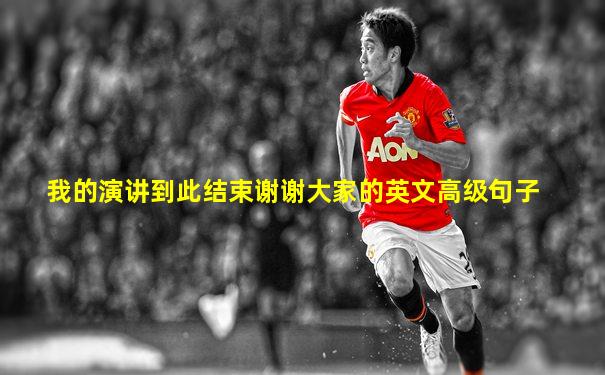 我的演讲到此结束谢谢大家的英文高级句子