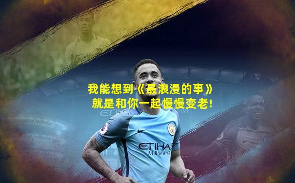 我能想到《最浪漫的事》就是和你一起慢慢变老!