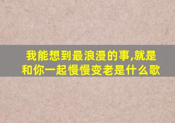 我能想到最浪漫的事,就是和你一起慢慢变老是什么歌