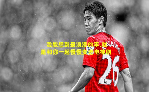 我能想到最浪漫的事,就是和你一起慢慢变老电视剧