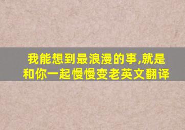 我能想到最浪漫的事,就是和你一起慢慢变老英文翻译