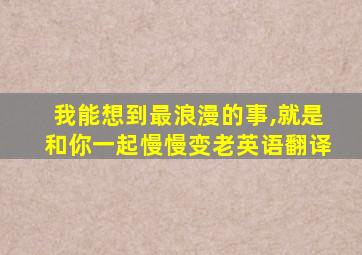 我能想到最浪漫的事,就是和你一起慢慢变老英语翻译