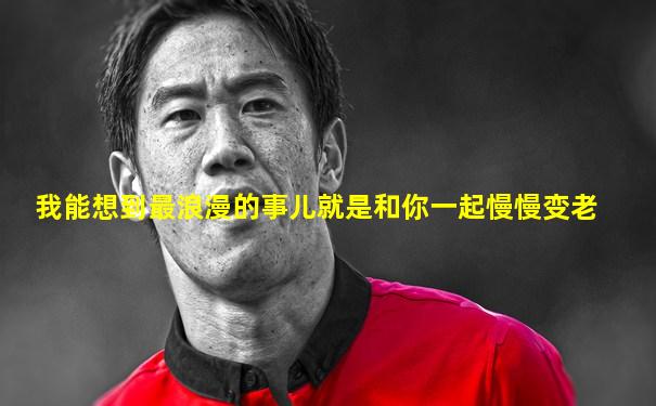 我能想到最浪漫的事儿就是和你一起慢慢变老