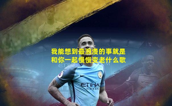 我能想到最浪漫的事就是和你一起慢慢变老什么歌