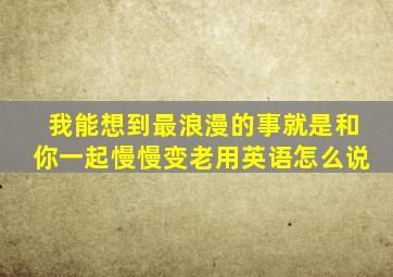 我能想到最浪漫的事就是和你一起慢慢变老用英语怎么说