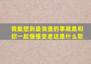 我能想到最浪漫的事就是和你一起慢慢变老这是什么歌