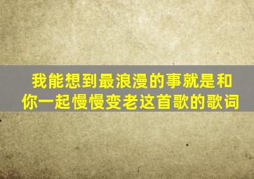 我能想到最浪漫的事就是和你一起慢慢变老这首歌的歌词
