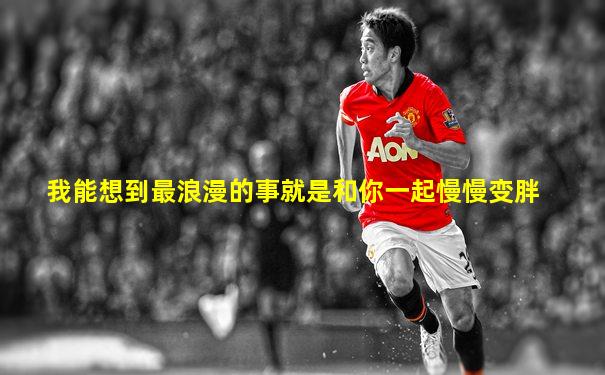 我能想到最浪漫的事就是和你一起慢慢变胖