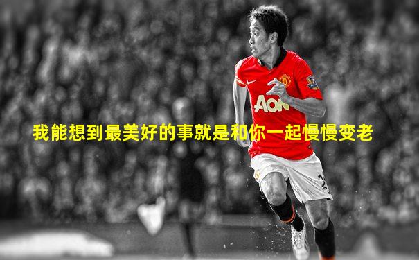 我能想到最美好的事就是和你一起慢慢变老