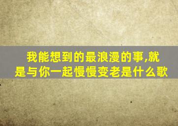 我能想到的最浪漫的事,就是与你一起慢慢变老是什么歌