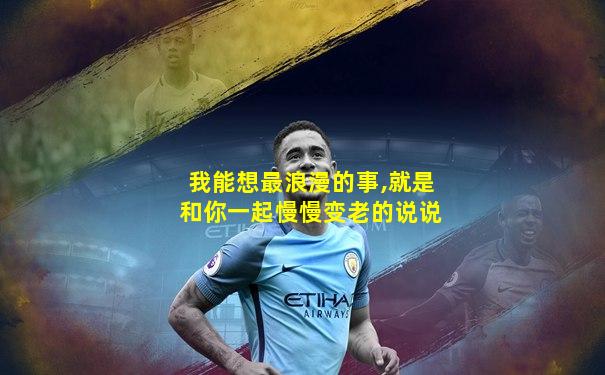 我能想最浪漫的事,就是和你一起慢慢变老的说说