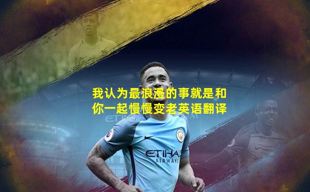 我认为最浪漫的事就是和你一起慢慢变老英语翻译
